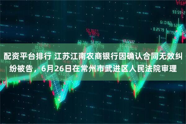 配资平台排行 江苏江南农商银行因确认合同无效纠纷被告，6月26日在常州市武进区人民法院审理
