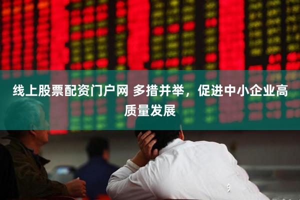 线上股票配资门户网 多措并举，促进中小企业高质量发展