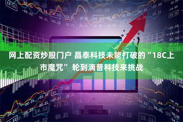 网上配资炒股门户 晶泰科技未能打破的“18C上市魔咒” 轮到滴普科技来挑战