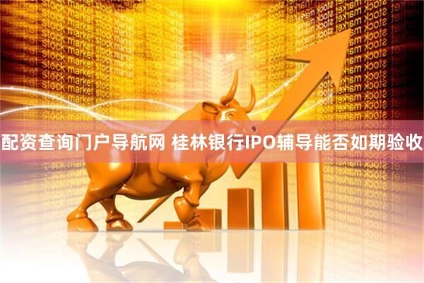 配资查询门户导航网 桂林银行IPO辅导能否如期验收
