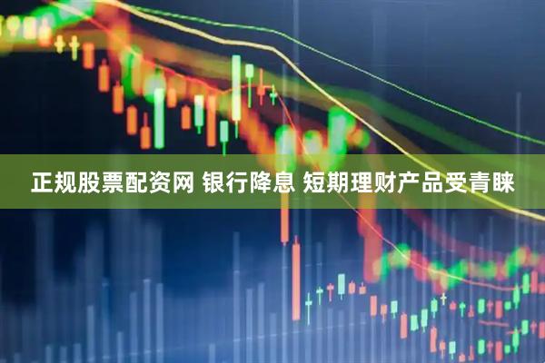 正规股票配资网 银行降息 短期理财产品受青睐