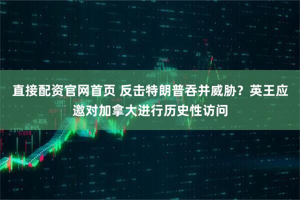 直接配资官网首页 反击特朗普吞并威胁？英王应邀对加拿大进行历史性访问