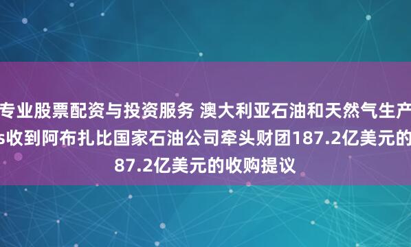 专业股票配资与投资服务 澳大利亚石油和天然气生产商Santos收到阿布扎比国家石油公司牵头财团187.2亿美元的收购提议
