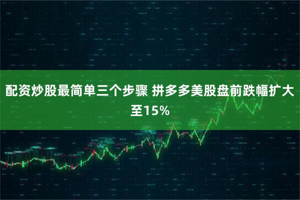 配资炒股最简单三个步骤 拼多多美股盘前跌幅扩大至15%