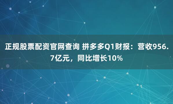 正规股票配资官网查询 拼多多Q1财报：营收956.7亿元，同比增长10%