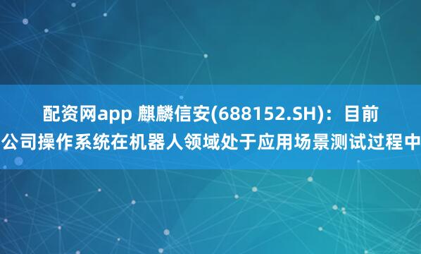 配资网app 麒麟信安(688152.SH)：目前公司操作系统在机器人领域处于应用场景测试过程中