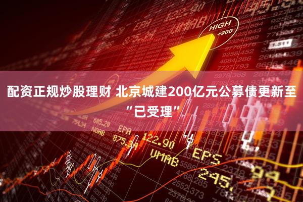 配资正规炒股理财 北京城建200亿元公募债更新至“已受理”