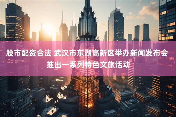 股市配资合法 武汉市东湖高新区举办新闻发布会 推出一系列特色文旅活动