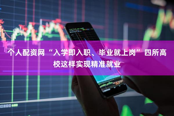个人配资网 “入学即入职、毕业就上岗” 四所高校这样实现精准就业