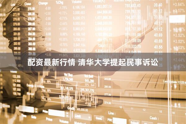 配资最新行情 清华大学提起民事诉讼