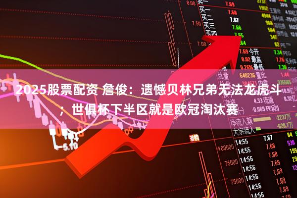 2025股票配资 詹俊：遗憾贝林兄弟无法龙虎斗；世俱杯下半区就是欧冠淘汰赛