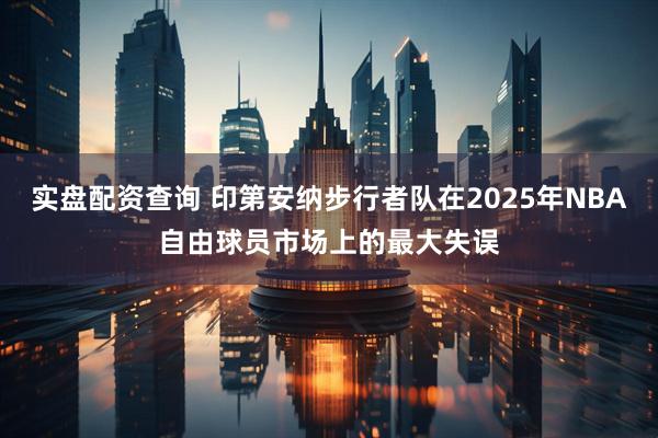 实盘配资查询 印第安纳步行者队在2025年NBA自由球员市场上的最大失误