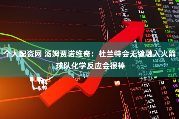 个人配资网 汤姆贾诺维奇：杜兰特会无缝融入火箭 球队化学反应会很棒