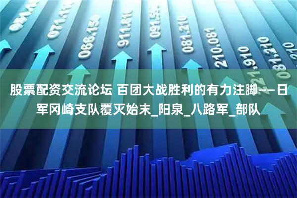 股票配资交流论坛 百团大战胜利的有力注脚——日军冈崎支队覆灭始末_阳泉_八路军_部队