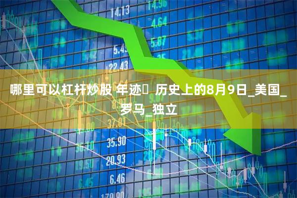 哪里可以杠杆炒股 年迹・历史上的8月9日_美国_罗马_独立