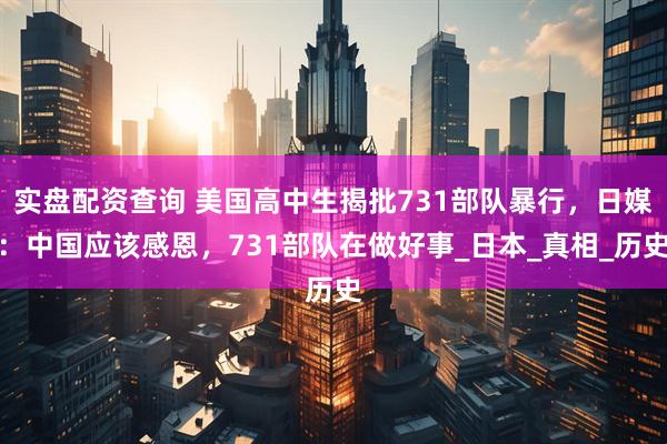 实盘配资查询 美国高中生揭批731部队暴行，日媒：中国应该感恩，731部队在做好事_日本_真相_历史
