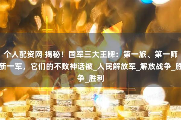 个人配资网 揭秘！国军三大王牌：第一旅、第一师、新一军，它们的不败神话被_人民解放军_解放战争_胜利