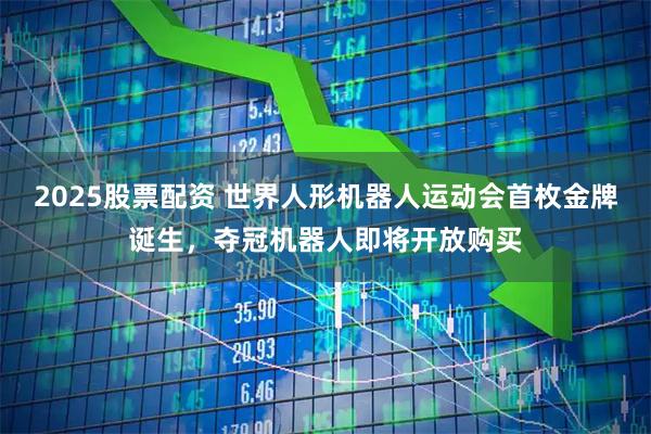 2025股票配资 世界人形机器人运动会首枚金牌诞生，夺冠机器人即将开放购买
