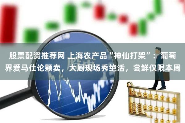 股票配资推荐网 上海农产品“神仙打架”：葡萄界爱马仕论颗卖，大厨现场秀绝活，尝鲜仅限本周