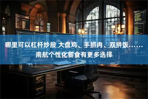 哪里可以杠杆炒股 大盘鸡、手抓肉、双拼饭……南航个性化餐食有更多选择
