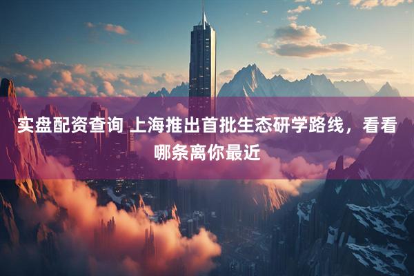 实盘配资查询 上海推出首批生态研学路线，看看哪条离你最近