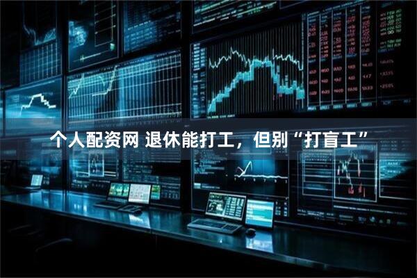 个人配资网 退休能打工，但别“打盲工”