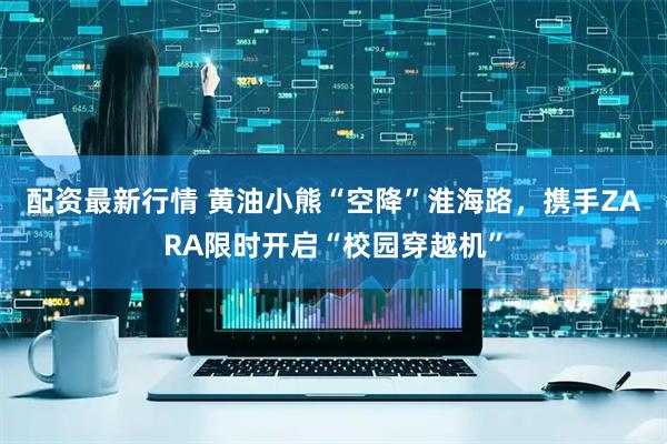 配资最新行情 黄油小熊“空降”淮海路，携手ZARA限时开启“校园穿越机”