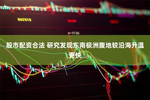 股市配资合法 研究发现东南极洲腹地较沿海升温更快