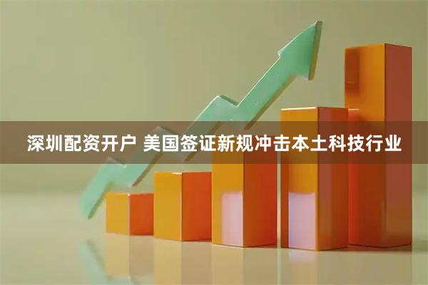 深圳配资开户 美国签证新规冲击本土科技行业